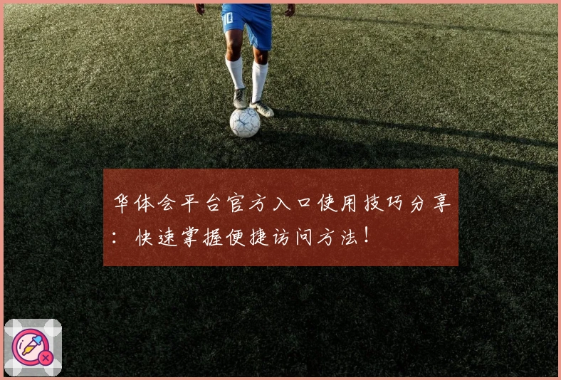 华体会平台官方入口使用技巧分享：快速掌握便捷访问方法！