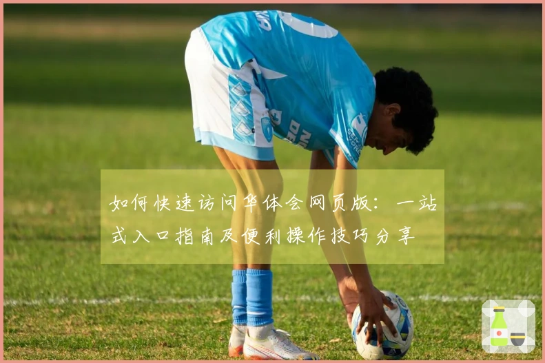 如何快速访问华体会网页版：一站式入口指南及便利操作技巧分享