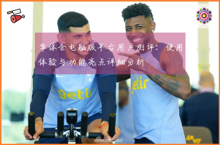 华体会电脑版平台用户测评：使用体验与功能亮点详细分析