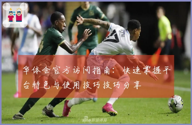 华体会官方访问指南：快速掌握平台特色与使用技巧技巧分享