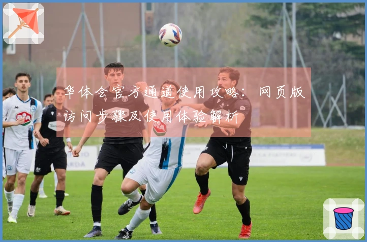 华体会官方通道使用攻略：网页版访问步骤及使用体验解析