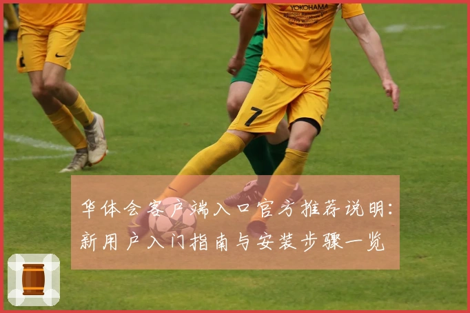 华体会客户端入口官方推荐说明：新用户入门指南与安装步骤一览