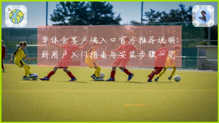 华体会客户端入口官方推荐说明：新用户入门指南与安装步骤一览