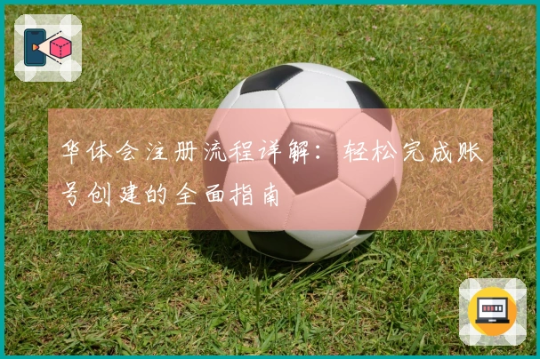 华体会注册流程详解：轻松完成账号创建的全面指南