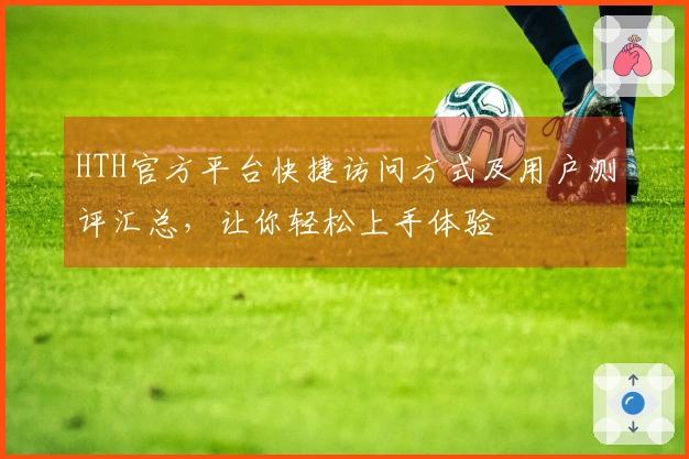 HTH官方平台快捷访问方式及用户测评汇总，让你轻松上手体验