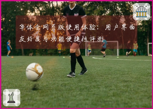 华体会网页版使用体验：用户界面友好度与功能便捷性评测