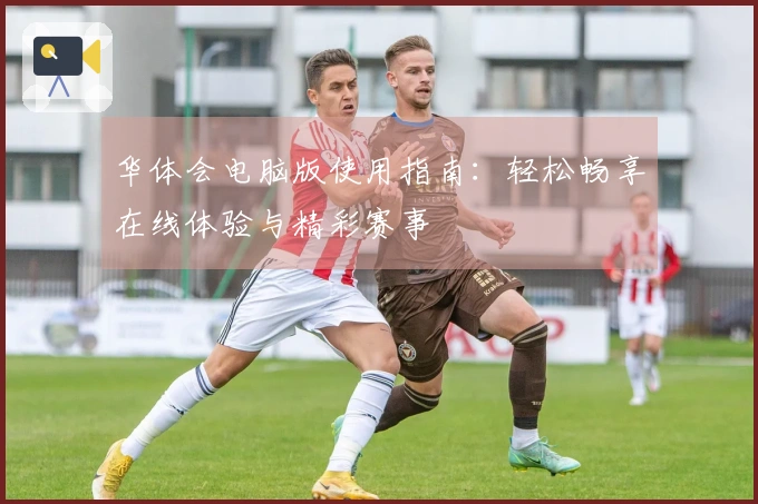 华体会电脑版使用指南：轻松畅享在线体验与精彩赛事