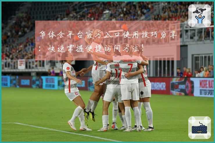 华体会平台官方入口使用技巧分享：快速掌握便捷访问方法！