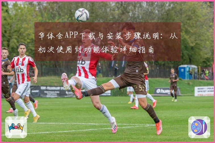 华体会APP下载与安装步骤说明：从初次使用到功能体验详细指南