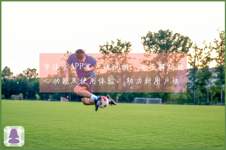 华体会APP客户端说明：全面解析核心功能及使用体验，助力新用户快速入门