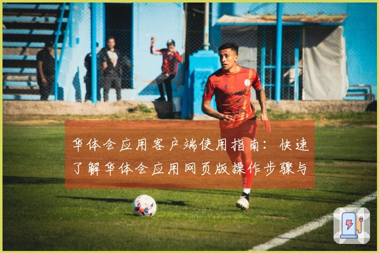 华体会应用客户端使用指南：快速了解华体会应用网页版操作步骤与安装方法