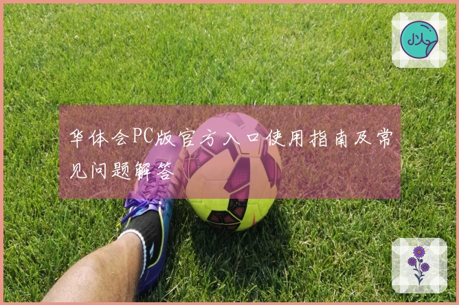 华体会PC版官方入口使用指南及常见问题解答