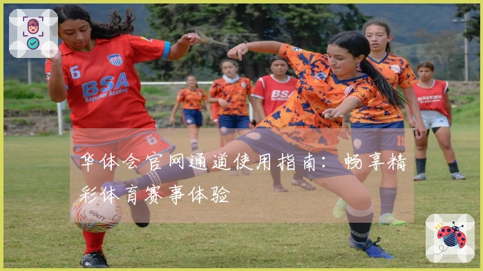 华体会官网通道使用指南：畅享精彩体育赛事体验
