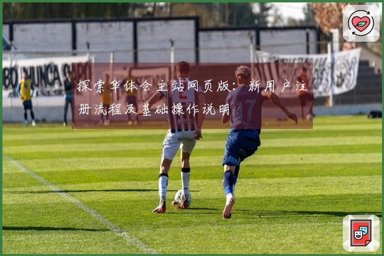 探索华体会主站网页版：新用户注册流程及基础操作说明