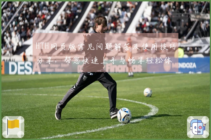 HTH网页版常见问题解答及使用技巧分享，帮您快速上手与畅享轻松体验