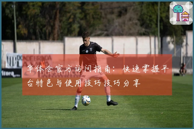 华体会官方访问指南：快速掌握平台特色与使用技巧技巧分享