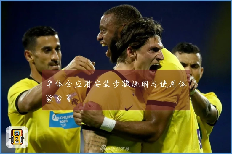 华体会应用安装步骤说明与使用体验分享