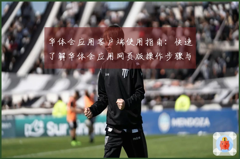 华体会应用客户端使用指南：快速了解华体会应用网页版操作步骤与安装方法